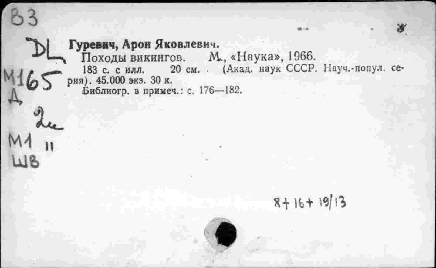 ﻿“Kl Гуревич, Арон Яковлевич.
■*^1—і Походы викингов. М., «Наука», 1966.
к . і .	183 с. с илл. 20 см. • (Акад, наук СССР. Науч.-попул.
’ К) рия). 45.000 экз. 30 к.
Д *** Библиогр. в примеч.: с. 176—182.
н
шь
Xi |fc+ i«/ß